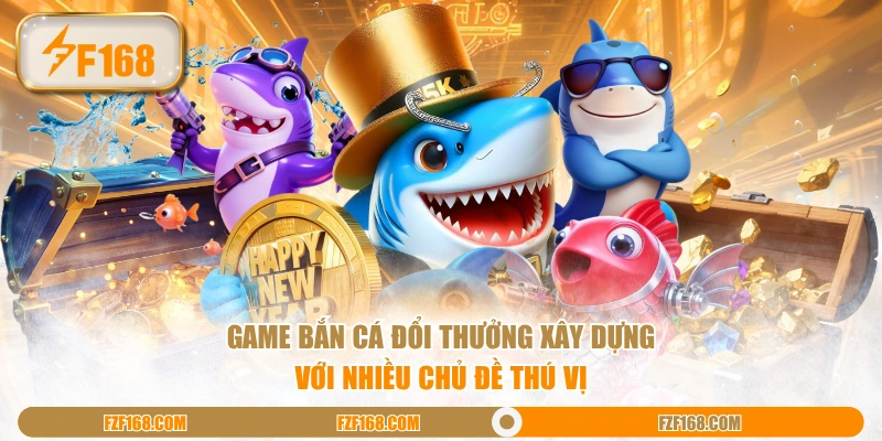 Game bắn cá đổi thưởng xây dựng với nhiều chủ đề thú vị